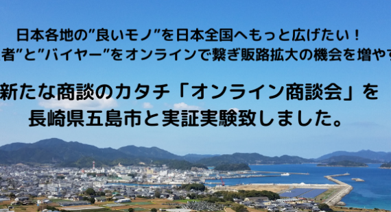 “生産者”と“バイヤー”をオンラインで繋ぐ、新たな商談のカタチ「オンライン商談会」を長崎県五島市と実証実験致しました。